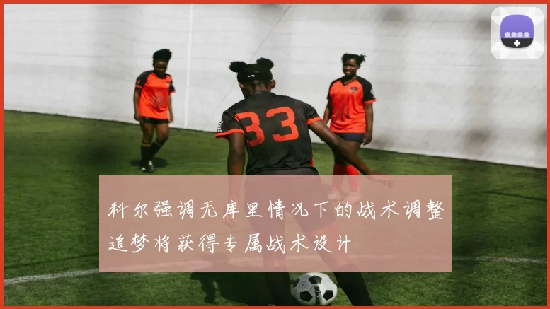 科尔强调无库里情况下的战术调整追梦将获得专属战术设计