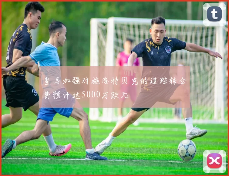 皇马加强对施洛特贝克的追踪转会费预计达5000万欧元