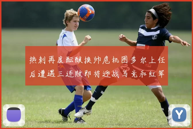 热刺再度酝酿换帅危机图多尔上任后遭遇三连败即将迎战马竞和红军