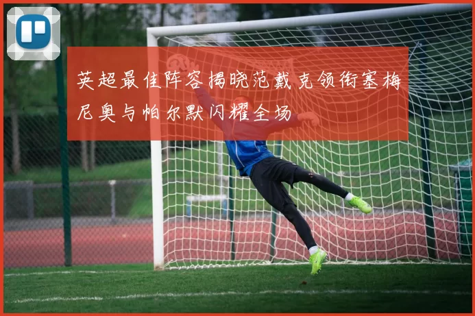 英超最佳阵容揭晓范戴克领衔塞梅尼奥与帕尔默闪耀全场