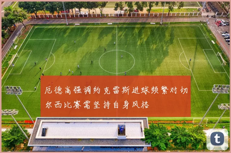 厄德高强调约克雷斯进球频繁对切尔西比赛需坚持自身风格