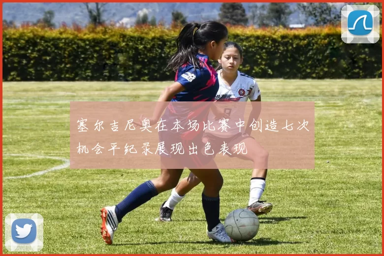 塞尔吉尼奥在本场比赛中创造七次机会平纪录展现出色表现