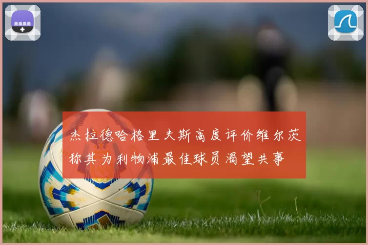 杰拉德哈格里夫斯高度评价维尔茨称其为利物浦最佳球员渴望共事