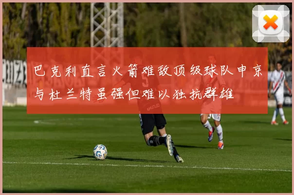 巴克利直言火箭难敌顶级球队申京与杜兰特虽强但难以独抗群雄