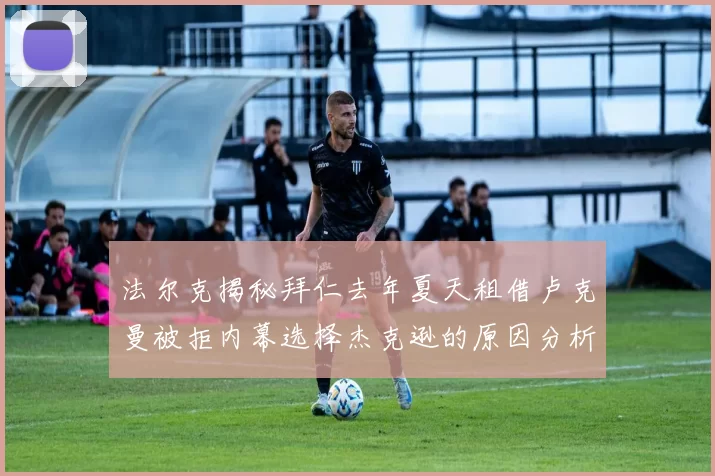 法尔克揭秘拜仁去年夏天租借卢克曼被拒内幕选择杰克逊的原因分析
