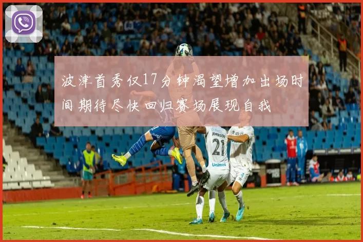 波津首秀仅17分钟渴望增加出场时间期待尽快回归赛场展现自我