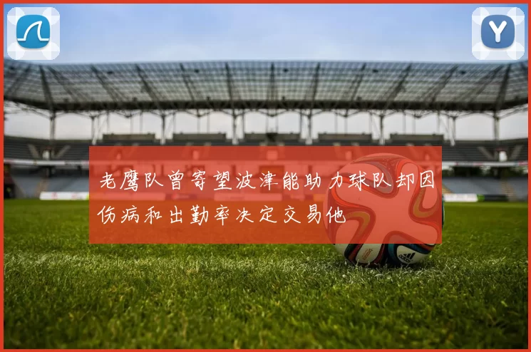 老鹰队曾寄望波津能助力球队却因伤病和出勤率决定交易他