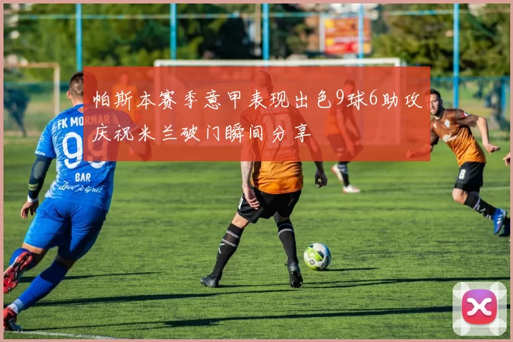 帕斯本赛季意甲表现出色9球6助攻庆祝米兰破门瞬间分享