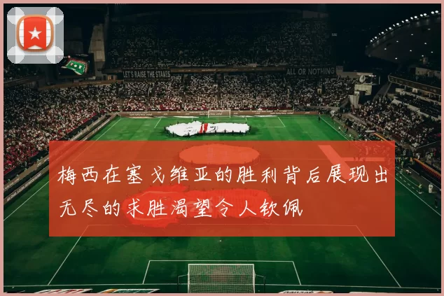 梅西在塞戈维亚的胜利背后展现出无尽的求胜渴望令人钦佩