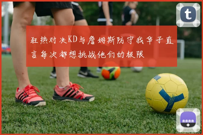 狂热对决KD与詹姆斯防守我华子直言每次都想挑战他们的极限