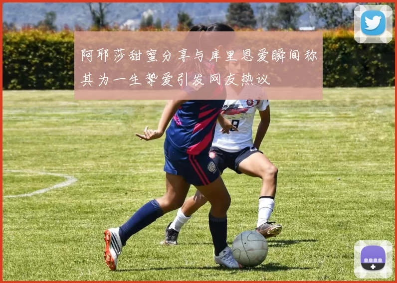 阿耶莎甜蜜分享与库里恩爱瞬间称其为一生挚爱引发网友热议