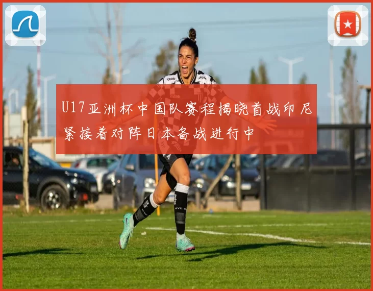 U17亚洲杯中国队赛程揭晓首战印尼紧接着对阵日本备战进行中