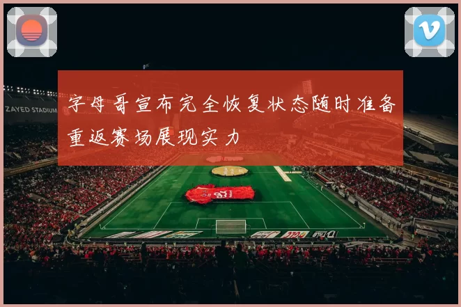 字母哥宣布完全恢复状态随时准备重返赛场展现实力