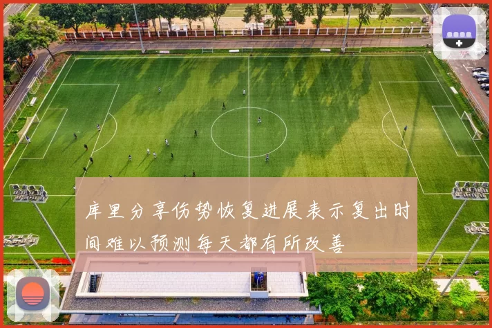 库里分享伤势恢复进展表示复出时间难以预测每天都有所改善