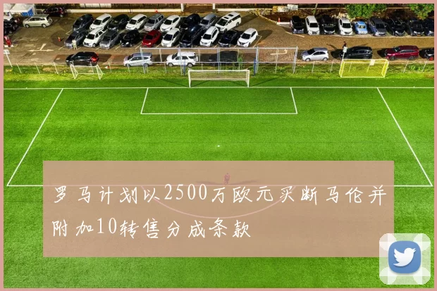 罗马计划以2500万欧元买断马伦并附加10转售分成条款