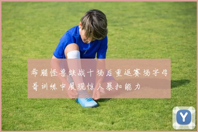 希腊怪兽缺战十场后重返赛场字母哥训练中展现惊人暴扣能力