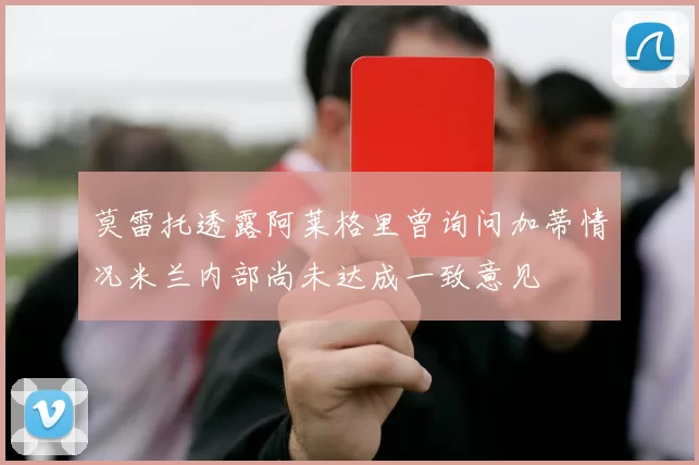 莫雷托透露阿莱格里曾询问加蒂情况米兰内部尚未达成一致意见