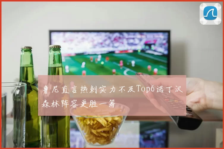 鲁尼直言热刺实力不及Top6诺丁汉森林阵容更胜一筹