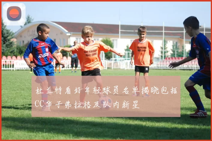 杜兰特看好年轻球员名单揭晓包括CC华子弗拉格及队内新星