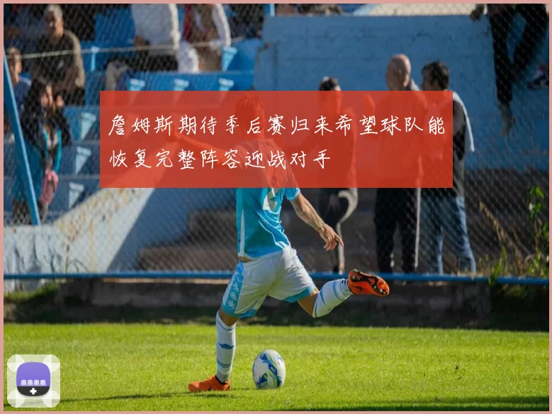 詹姆斯期待季后赛归来希望球队能恢复完整阵容迎战对手