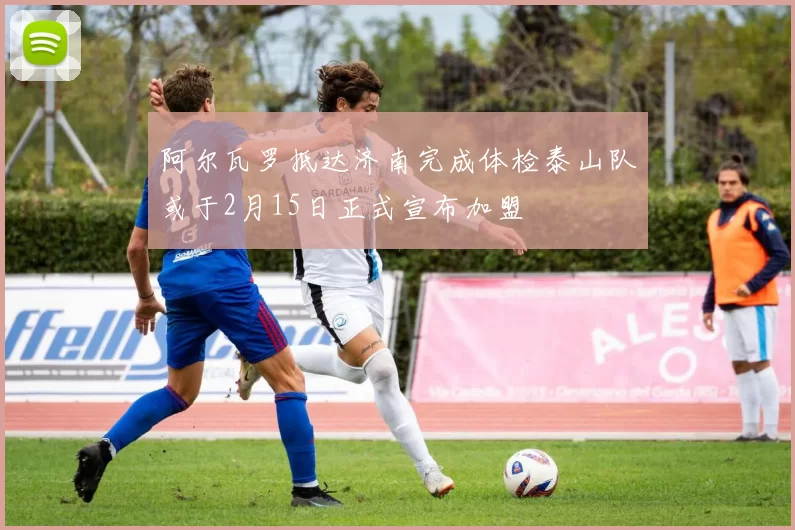 阿尔瓦罗抵达济南完成体检泰山队或于2月15日正式宣布加盟