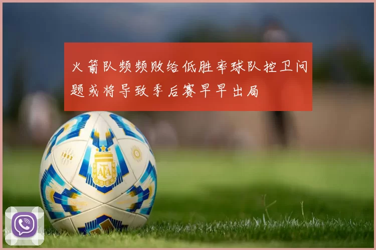 火箭队频频败给低胜率球队控卫问题或将导致季后赛早早出局