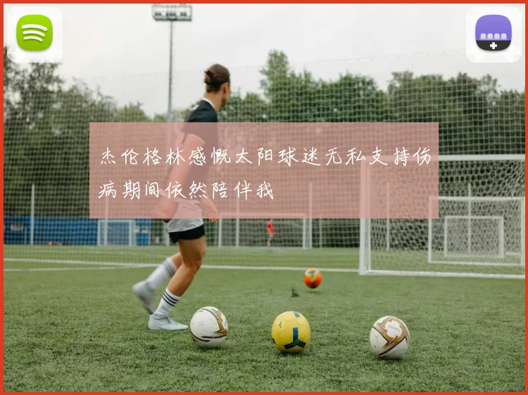杰伦格林感慨太阳球迷无私支持伤病期间依然陪伴我