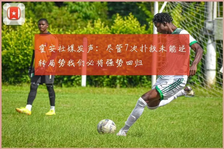 霍安社媒发声：尽管7次扑救未能逆转局势我们必将强势回归