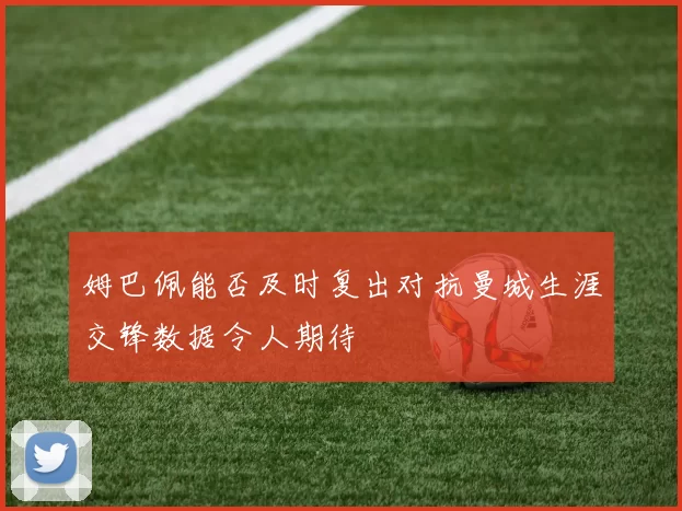 姆巴佩能否及时复出对抗曼城生涯交锋数据令人期待