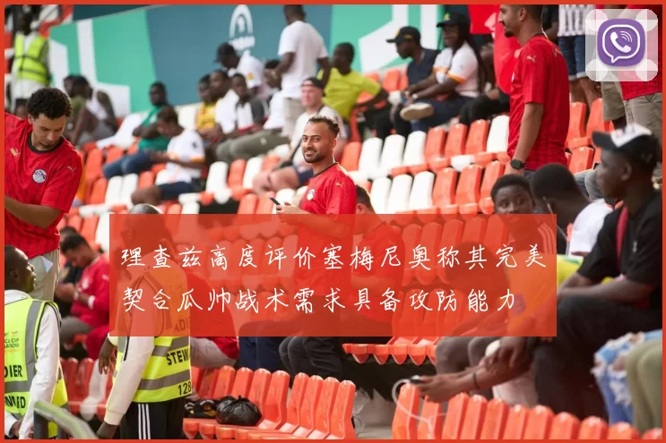 理查兹高度评价塞梅尼奥称其完美契合瓜帅战术需求具备攻防能力