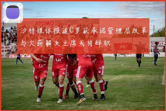 沙特媒体报道C罗获承诺管理层改革与欠薪解决主席或将辞职