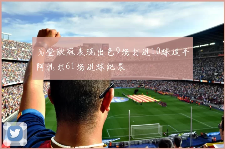 戈登欧冠表现出色9场打进10球追平阿扎尔61场进球纪录