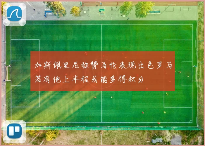 加斯佩里尼称赞马伦表现出色罗马若有他上半程或能多得积分