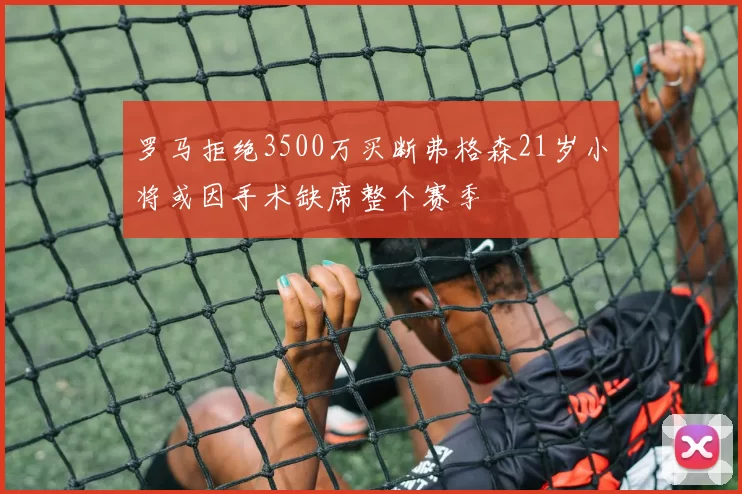 罗马拒绝3500万买断弗格森21岁小将或因手术缺席整个赛季